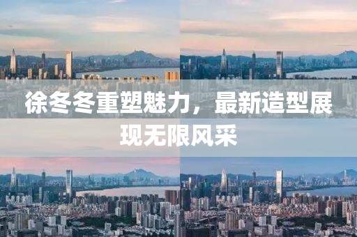 徐冬冬重塑魅力，最新造型展現(xiàn)無限風(fēng)采