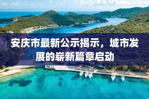安慶市最新公示揭示，城市發(fā)展的嶄新篇章啟動(dòng)