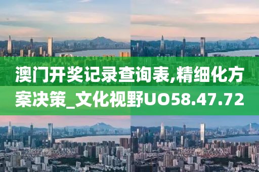 澳門開獎記錄查詢表,精細(xì)化方案決策_(dá)文化視野UO58.47.72