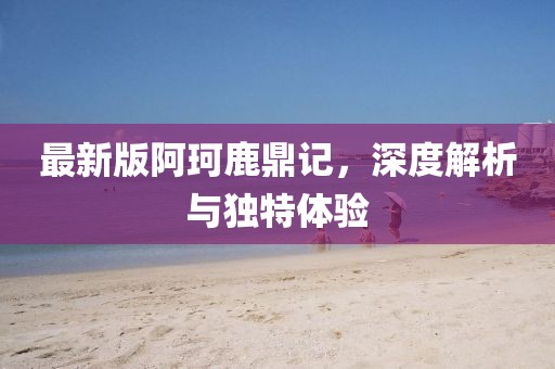 最新版阿珂鹿鼎記，深度解析與獨(dú)特體驗(yàn)