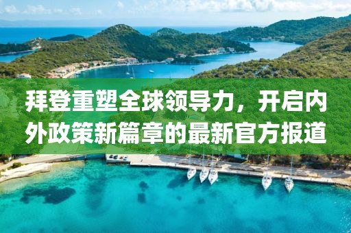 拜登重塑全球領(lǐng)導(dǎo)力，開(kāi)啟內(nèi)外政策新篇章的最新官方報(bào)道