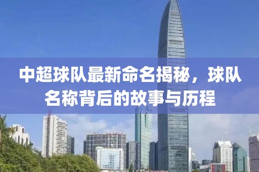 中超球隊最新命名揭秘，球隊名稱背后的故事與歷程