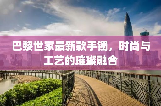 巴黎世家最新款手鐲，時(shí)尚與工藝的璀璨融合