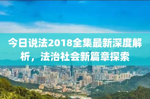 今日說(shuō)法2018全集最新深度解析，法治社會(huì)新篇章探索