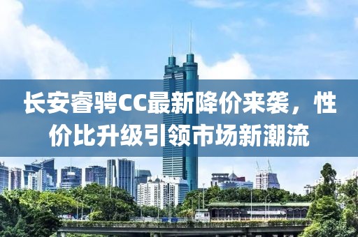 長安睿騁CC最新降價(jià)來襲，性價(jià)比升級(jí)引領(lǐng)市場新潮流