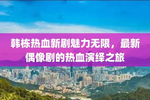 韓棟熱血新劇魅力無限，最新偶像劇的熱血演繹之旅