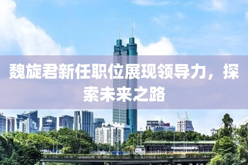 魏旋君新任職位展現(xiàn)領(lǐng)導(dǎo)力，探索未來之路
