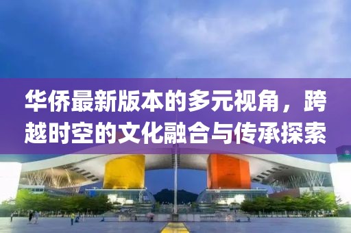 華僑最新版本的多元視角，跨越時(shí)空的文化融合與傳承探索
