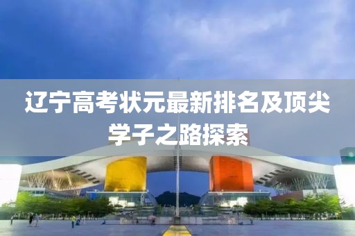 遼寧高考狀元最新排名及頂尖學子之路探索