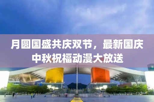 月圓國(guó)盛共慶雙節(jié)，最新國(guó)慶中秋祝福動(dòng)漫大放送