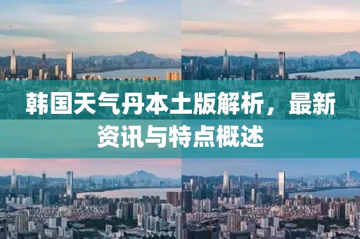 韓國天氣丹本土版解析，最新資訊與特點概述
