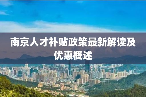 南京人才補(bǔ)貼政策最新解讀及優(yōu)惠概述