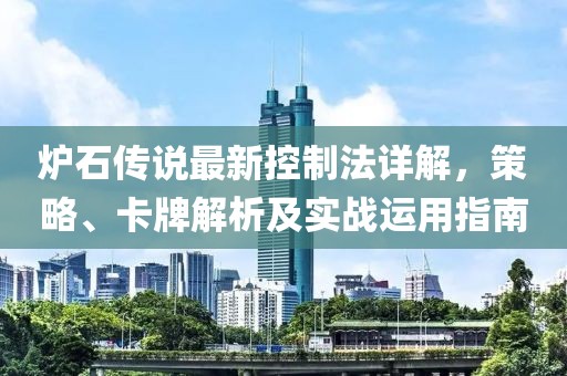 爐石傳說(shuō)最新控制法詳解，策略、卡牌解析及實(shí)戰(zhàn)運(yùn)用指南
