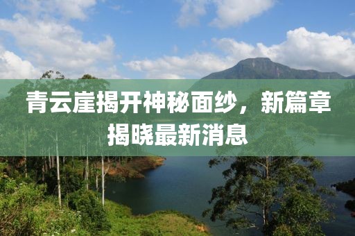 青云崖揭開神秘面紗，新篇章揭曉最新消息