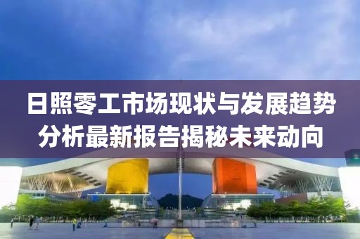 日照零工市場現(xiàn)狀與發(fā)展趨勢分析最新報告揭秘未來動向