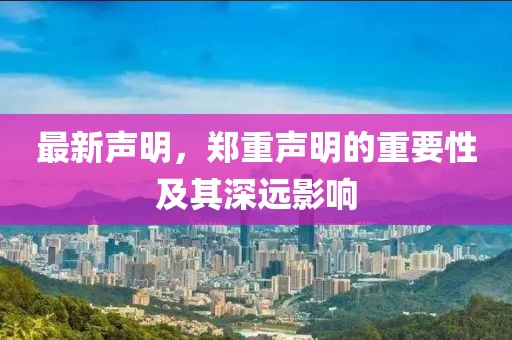 最新聲明，鄭重聲明的重要性及其深遠(yuǎn)影響