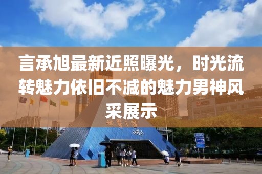 言承旭最新近照曝光，時光流轉魅力依舊不減的魅力男神風采展示