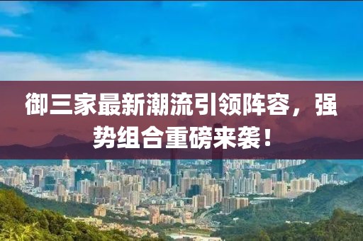 御三家最新潮流引領(lǐng)陣容，強(qiáng)勢(shì)組合重磅來(lái)襲！
