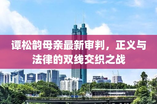 譚松韻母親最新審判，正義與法律的雙線交織之戰(zhàn)
