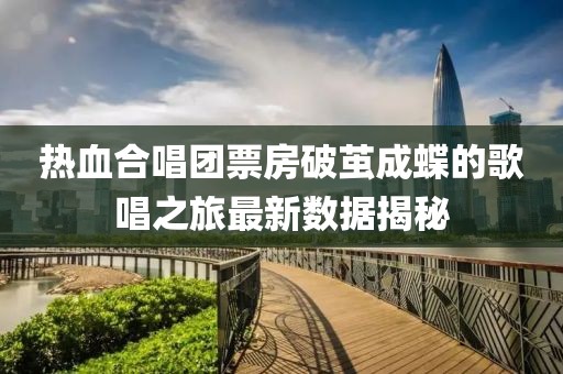 熱血合唱團(tuán)票房破繭成蝶的歌唱之旅最新數(shù)據(jù)揭秘