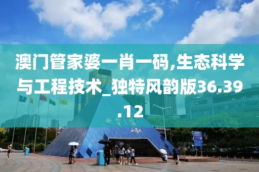 澳門管家婆一肖一碼,生態(tài)科學(xué)與工程技術(shù)_獨特風(fēng)韻版36.39.12