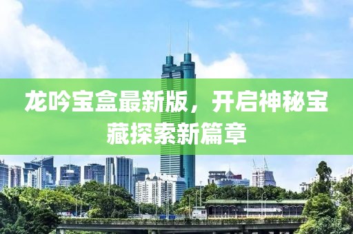 龍吟寶盒最新版，開啟神秘寶藏探索新篇章