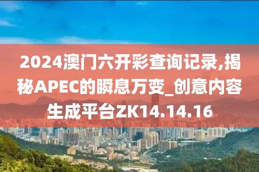 2024澳門六開彩查詢記錄,揭秘APEC的瞬息萬變_創(chuàng)意內(nèi)容生成平臺ZK14.14.16