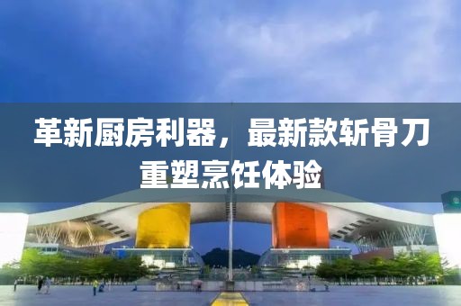 革新廚房利器，最新款斬骨刀重塑烹飪體驗(yàn)