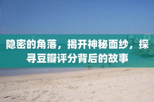 隱密的角落，揭開(kāi)神秘面紗，探尋豆瓣評(píng)分背后的故事