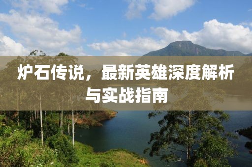 爐石傳說，最新英雄深度解析與實戰(zhàn)指南