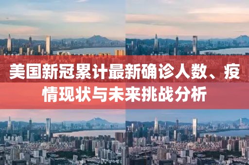 美國新冠累計最新確診人數(shù)、疫情現(xiàn)狀與未來挑戰(zhàn)分析