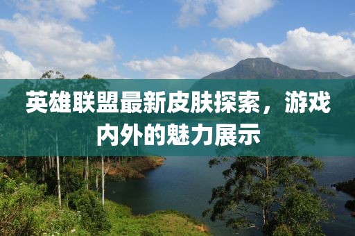 英雄聯(lián)盟最新皮膚探索，游戲內(nèi)外的魅力展示