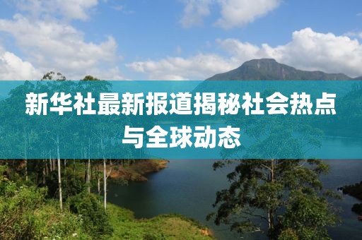 新華社最新報(bào)道揭秘社會(huì)熱點(diǎn)與全球動(dòng)態(tài)