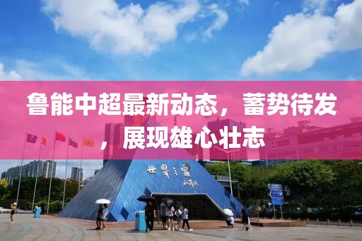 魯能中超最新動(dòng)態(tài)，蓄勢(shì)待發(fā)，展現(xiàn)雄心壯志