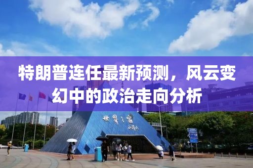 特朗普連任最新預(yù)測(cè)，風(fēng)云變幻中的政治走向分析