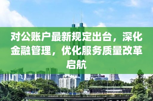 對(duì)公賬戶最新規(guī)定出臺(tái)，深化金融管理，優(yōu)化服務(wù)質(zhì)量改革啟航