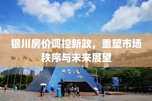 銀川房價調(diào)控新政，重塑市場秩序與未來展望