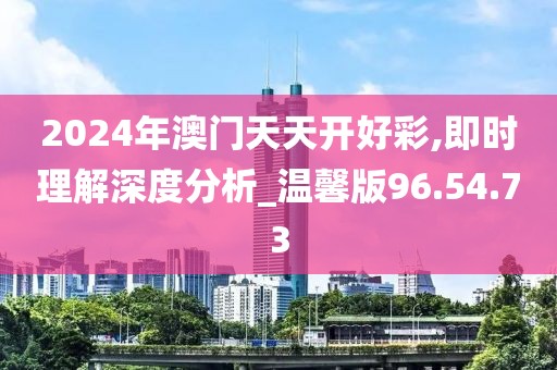 2024年澳門天天開好彩,即時理解深度分析_溫馨版96.54.73