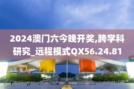 2024澳門六今晚開獎,跨學(xué)科研究_遠(yuǎn)程模式QX56.24.81