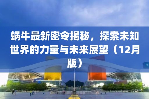 蝸牛最新密令揭秘，探索未知世界的力量與未來展望（12月版）