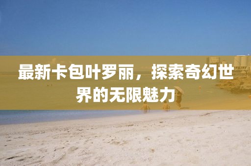 最新卡包葉羅麗，探索奇幻世界的無限魅力