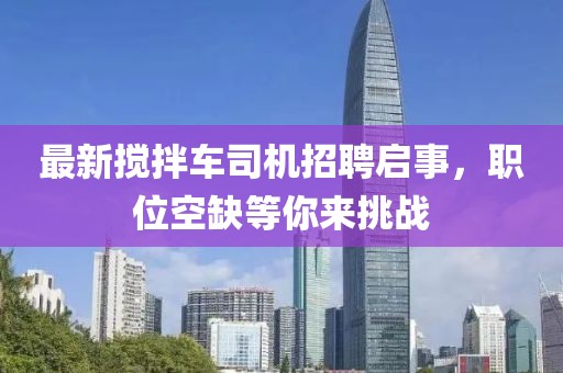 最新攪拌車司機(jī)招聘啟事，職位空缺等你來(lái)挑戰(zhàn)