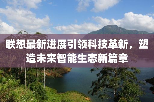聯(lián)想最新進展引領(lǐng)科技革新，塑造未來智能生態(tài)新篇章