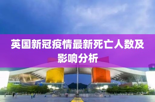 英國新冠疫情最新死亡人數(shù)及影響分析
