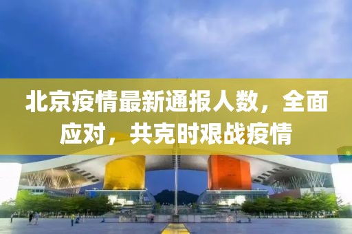 北京疫情最新通報(bào)人數(shù)，全面應(yīng)對(duì)，共克時(shí)艱戰(zhàn)疫情
