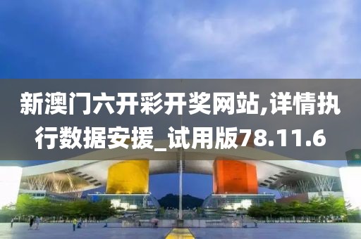 新澳門六開彩開獎(jiǎng)網(wǎng)站,詳情執(zhí)行數(shù)據(jù)安援_試用版78.11.6