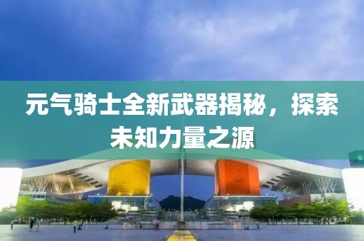 元?dú)怛T士全新武器揭秘，探索未知力量之源