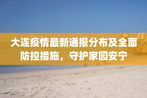 大連疫情最新通報(bào)分布及全面防控措施，守護(hù)家園安寧