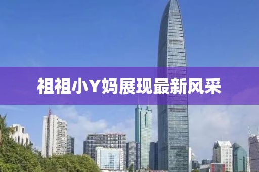 祖祖小Y媽展現(xiàn)最新風采