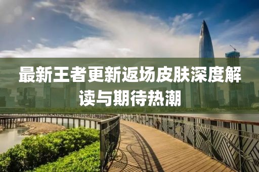 最新王者更新返場皮膚深度解讀與期待熱潮